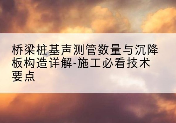 青秀桩基需要预埋几根声测管？-桥梁桩基声测管数量与沉降板构造详解-施工必看技术要点